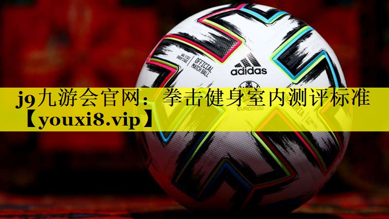 j9九游会官网：拳击健身室内测评标准