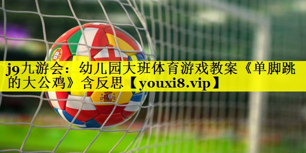 j9九游会：幼儿园大班体育游戏教案《单脚跳的大公鸡》含反思