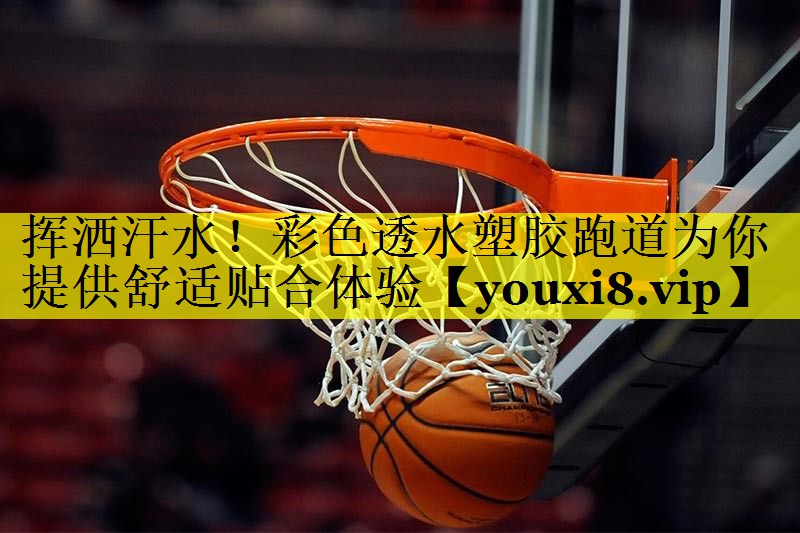 挥洒汗水！彩色透水塑胶跑道为你提供舒适贴合体验