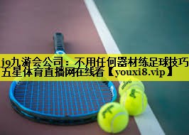 j9九游会公司：不用任何器材练足球技巧五星体育直播网在线看