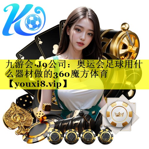 九游会·J9公司：奥运会足球用什么器材做的360魔方体育