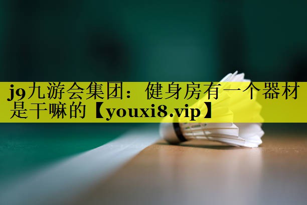 j9九游会集团：健身房有一个器材是干嘛的