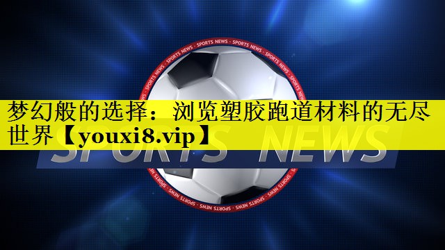 梦幻般的选择：浏览塑胶跑道材料的无尽世界