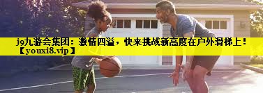 j9九游会集团：激情四溢，快来挑战新高度在户外滑梯上！