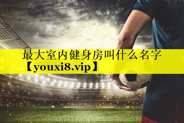 最大室内健身房叫什么名字