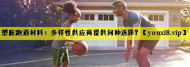 塑胶跑道材料:多样性供应商提供何种选择? 塑胶跑道材料:多样性供应商提供何种选择?