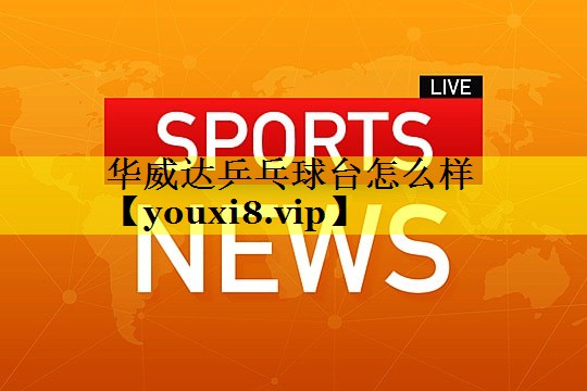 华威达乒乓球台怎么样 华威达乒乓球台怎么样