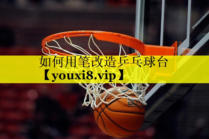 如何用笔改造乒乓球台 如何用笔改造乒乓球台