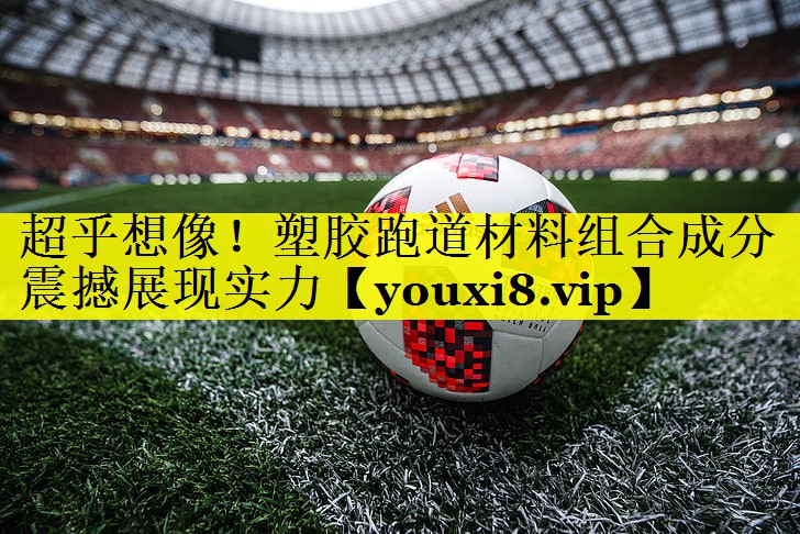 超乎想像！塑胶跑道材料组合成分震撼展现实力