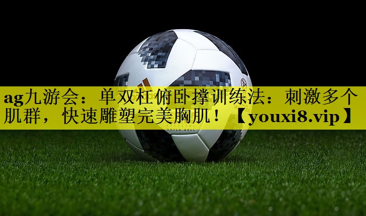 单双杠俯卧撑训练法:刺激多个肌群,快速雕塑完美胸肌! 单双杠俯卧撑训练法:刺激多个肌群,快速雕塑完美胸肌!