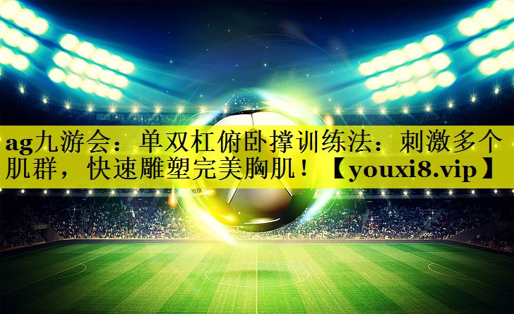 单双杠俯卧撑训练法:刺激多个肌群,快速雕塑完美胸肌! 单双杠俯卧撑训练法:刺激多个肌群,快速雕塑完美胸肌!