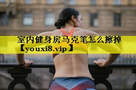 室内健身房马克笔怎么擦掉 室内健身房马克笔怎么擦掉