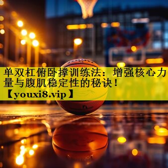单双杠俯卧撑训练法:增强核心力量与腹肌稳定性的秘诀! 单双杠俯卧撑训练法:增强核心力量与腹肌稳定性的秘诀!