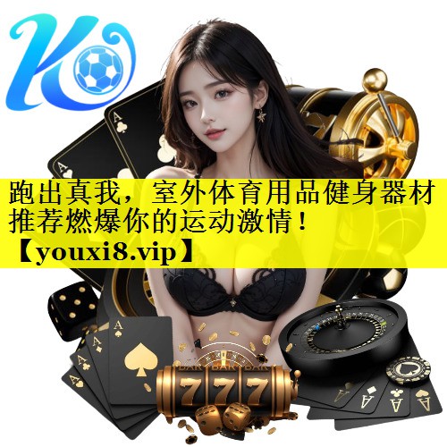 跑出真我,室外体育用品健身器材推荐燃爆你的运动激情! 跑出真我,室外体育用品健身器材推荐燃爆你的运动激情!