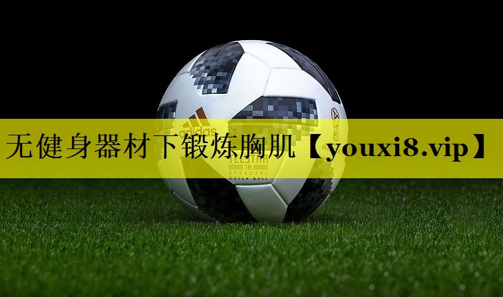 无健身器材下锻炼胸肌 无健身器材下锻炼胸肌