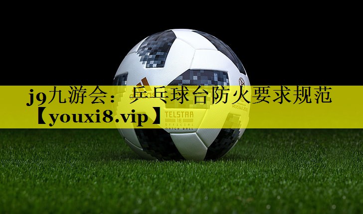 乒乓球台防火要求规范 乒乓球台防火要求规范