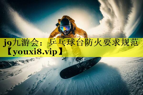乒乓球台防火要求规范 乒乓球台防火要求规范